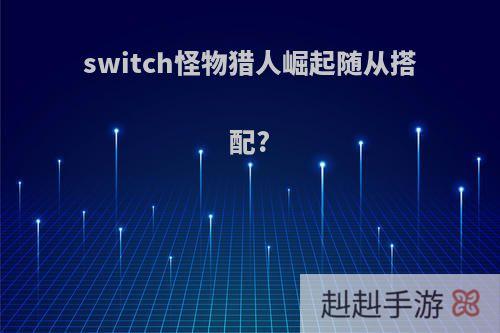 switch怪物猎人崛起随从搭配?