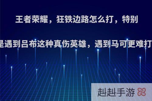 王者荣耀，狂铁边路怎么打，特别是遇到吕布这种真伤英雄，遇到马可更难打?