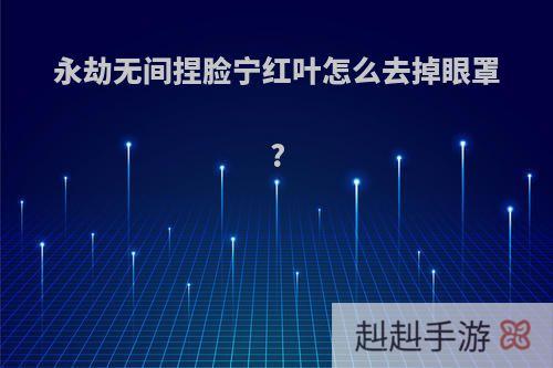 永劫无间捏脸宁红叶怎么去掉眼罩?