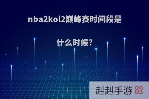 nba2kol2巅峰赛时间段是什么时候?