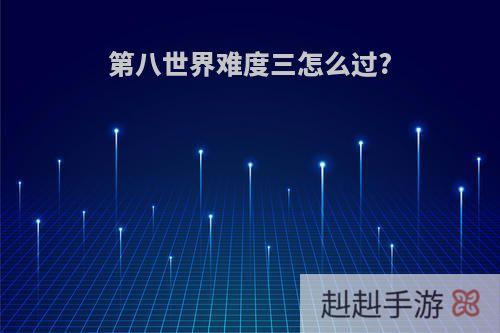 第八世界难度三怎么过?