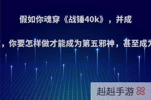 假如你魂穿《战锤40k》，并成为亚空间恶魔，你要怎样做才能成为第五邪神，甚至成为亚空间之王?