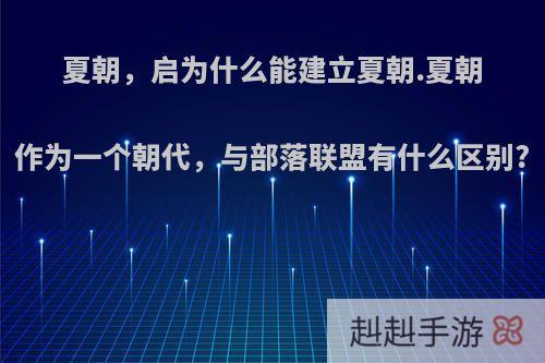 夏朝，启为什么能建立夏朝.夏朝作为一个朝代，与部落联盟有什么区别?