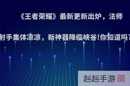 《王者荣耀》最新更新出炉，法师射手集体凉凉，新神器降临峡谷!你知道吗?