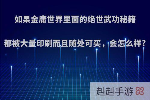 如果金庸世界里面的绝世武功秘籍都被大量印刷而且随处可买，会怎么样?