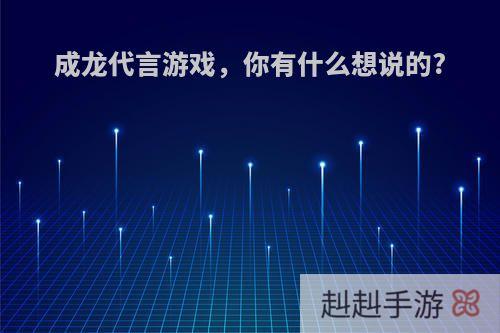 成龙代言游戏，你有什么想说的?