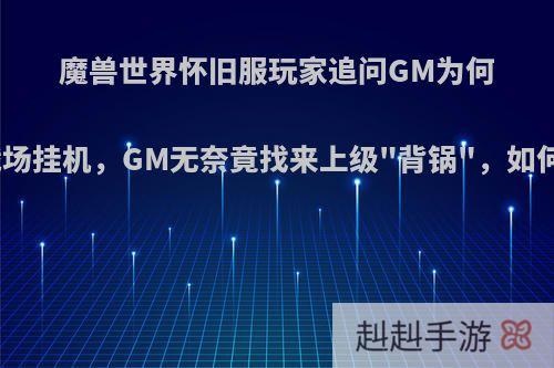 魔兽世界怀旧服玩家追问GM为何放任战场挂机，GM无奈竟找来上级