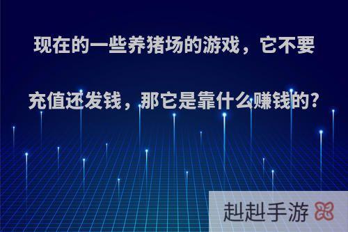 现在的一些养猪场的游戏，它不要充值还发钱，那它是靠什么赚钱的?