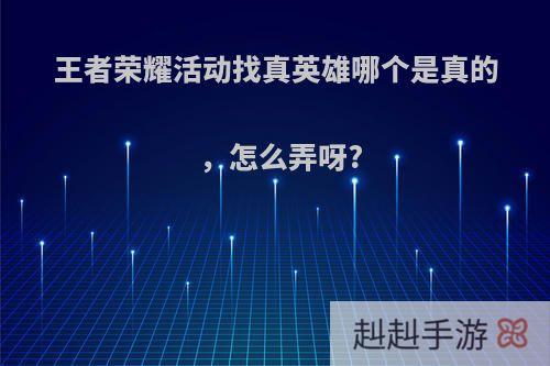 王者荣耀活动找真英雄哪个是真的，怎么弄呀?