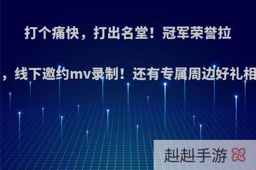 打个痛快，打出名堂！冠军荣誉拉满，线下邀约mv录制！还有专属周边好礼相赠