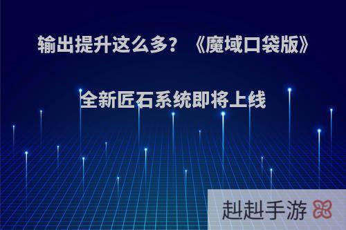 输出提升这么多？《魔域口袋版》全新匠石系统即将上线