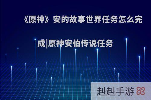 《原神》安的故事世界任务怎么完成|原神安伯传说任务