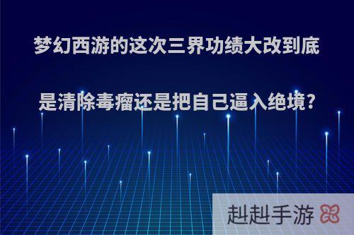 梦幻西游的这次三界功绩大改到底是清除毒瘤还是把自己逼入绝境?