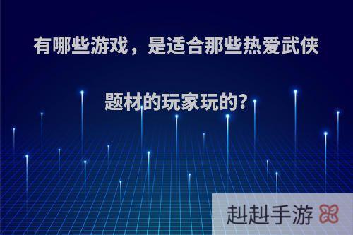 有哪些游戏，是适合那些热爱武侠题材的玩家玩的?