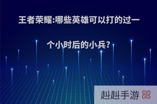 王者荣耀:哪些英雄可以打的过一个小时后的小兵?