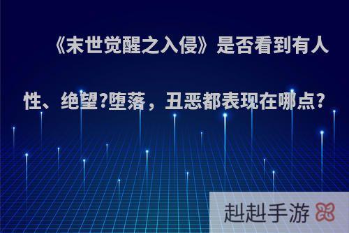 《末世觉醒之入侵》是否看到有人性、绝望?堕落，丑恶都表现在哪点?