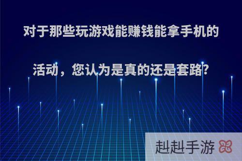 对于那些玩游戏能赚钱能拿手机的活动，您认为是真的还是套路?