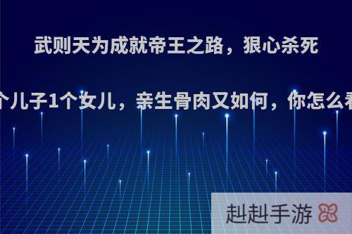 武则天为成就帝王之路，狠心杀死2个儿子1个女儿，亲生骨肉又如何，你怎么看?