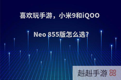 喜欢玩手游，小米9和iQOO Neo 855版怎么选?