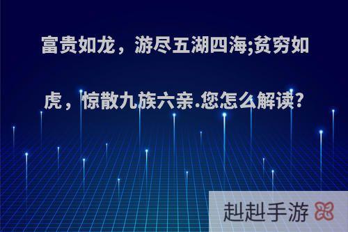 富贵如龙，游尽五湖四海;贫穷如虎，惊散九族六亲.您怎么解读?