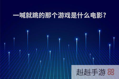 一喊就跳的那个游戏是什么电影?