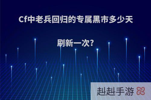 Cf中老兵回归的专属黑市多少天刷新一次?