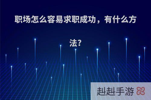 职场怎么容易求职成功，有什么方法?
