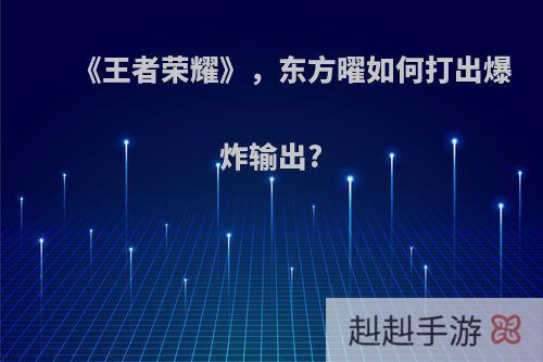 《王者荣耀》，东方曜如何打出爆炸输出?