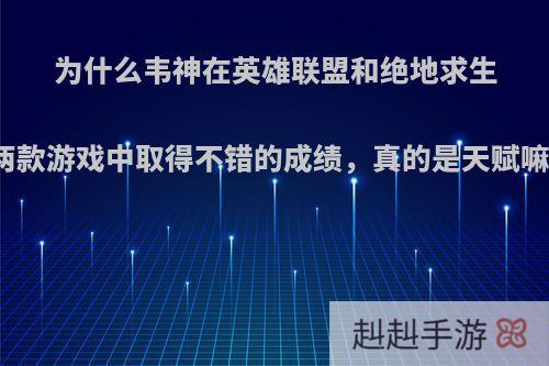 为什么韦神在英雄联盟和绝地求生两款游戏中取得不错的成绩，真的是天赋嘛?