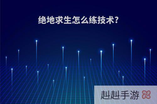 绝地求生怎么练技术?