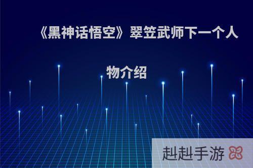 《黑神话悟空》翠笠武师下一个人物介绍