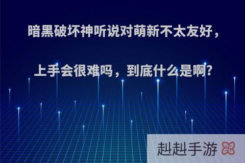 暗黑破坏神听说对萌新不太友好，上手会很难吗，到底什么是啊?