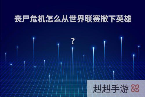 丧尸危机怎么从世界联赛撤下英雄?