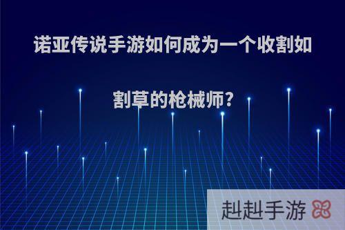诺亚传说手游如何成为一个收割如割草的枪械师?