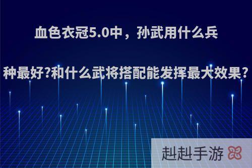 血色衣冠5.0中，孙武用什么兵种最好?和什么武将搭配能发挥最大效果?