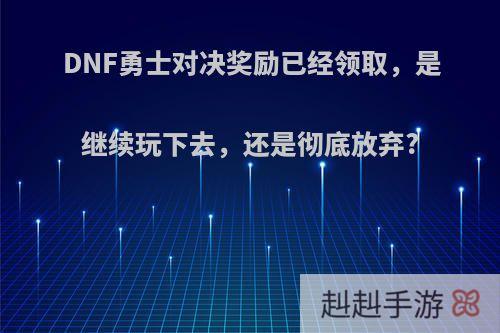 DNF勇士对决奖励已经领取，是继续玩下去，还是彻底放弃?