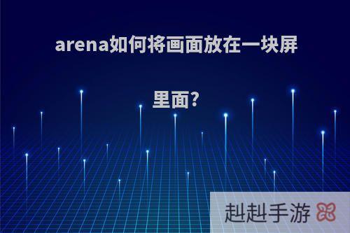 arena如何将画面放在一块屏里面?