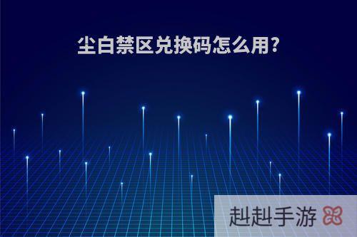 尘白禁区兑换码怎么用?