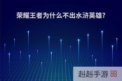 荣耀王者为什么不出水浒英雄?