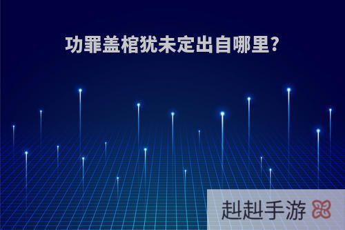 功罪盖棺犹未定出自哪里?