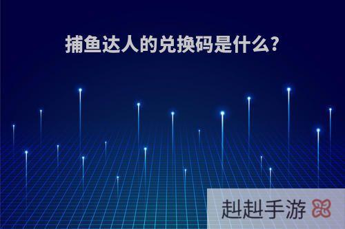 捕鱼达人的兑换码是什么?
