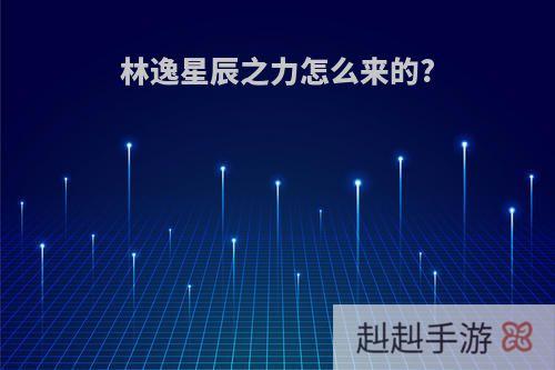 林逸星辰之力怎么来的?