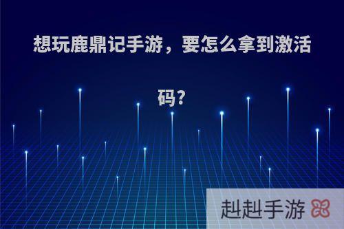 想玩鹿鼎记手游，要怎么拿到激活码?