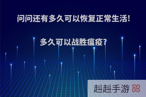 问问还有多久可以恢复正常生活!多久可以战胜瘟疫?