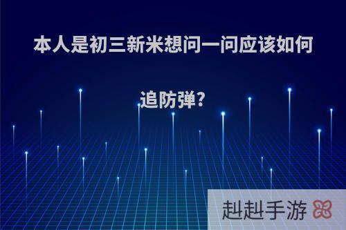 本人是初三新米想问一问应该如何追防弹?