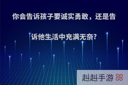 你会告诉孩子要诚实勇敢，还是告诉他生活中充满无奈?