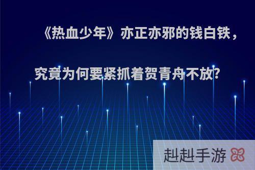 《热血少年》亦正亦邪的钱白铁，究竟为何要紧抓着贺青舟不放?