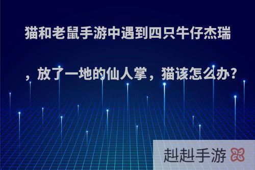 猫和老鼠手游中遇到四只牛仔杰瑞，放了一地的仙人掌，猫该怎么办?