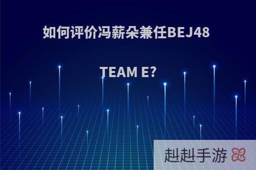 如何评价冯薪朵兼任BEJ48 TEAM E?