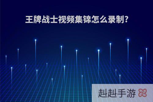 王牌战士视频集锦怎么录制?